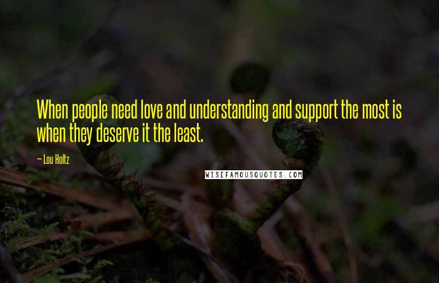 Lou Holtz Quotes: When people need love and understanding and support the most is when they deserve it the least.