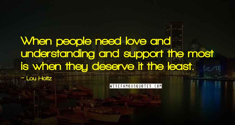 Lou Holtz Quotes: When people need love and understanding and support the most is when they deserve it the least.