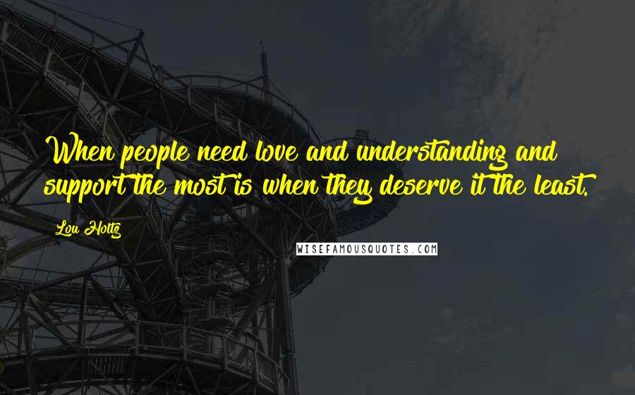 Lou Holtz Quotes: When people need love and understanding and support the most is when they deserve it the least.