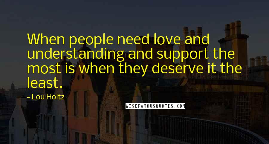 Lou Holtz Quotes: When people need love and understanding and support the most is when they deserve it the least.