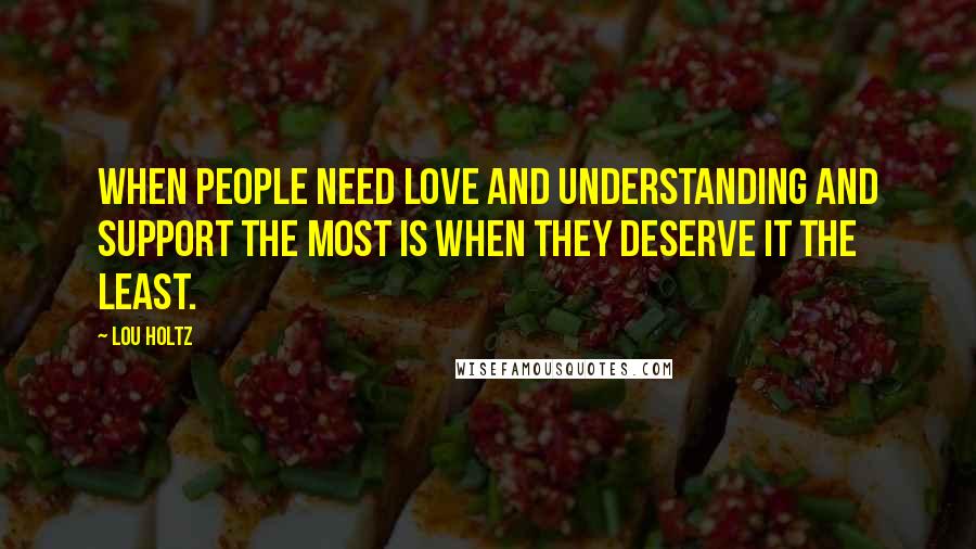 Lou Holtz Quotes: When people need love and understanding and support the most is when they deserve it the least.