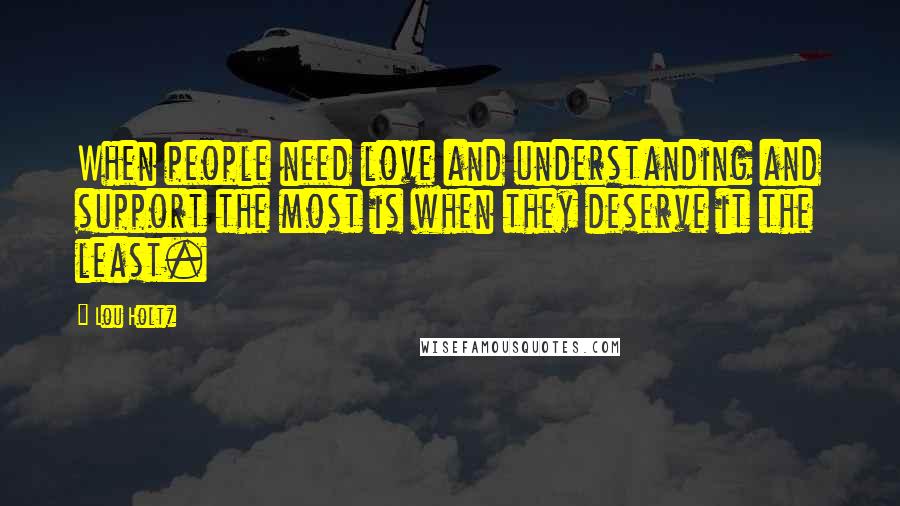 Lou Holtz Quotes: When people need love and understanding and support the most is when they deserve it the least.