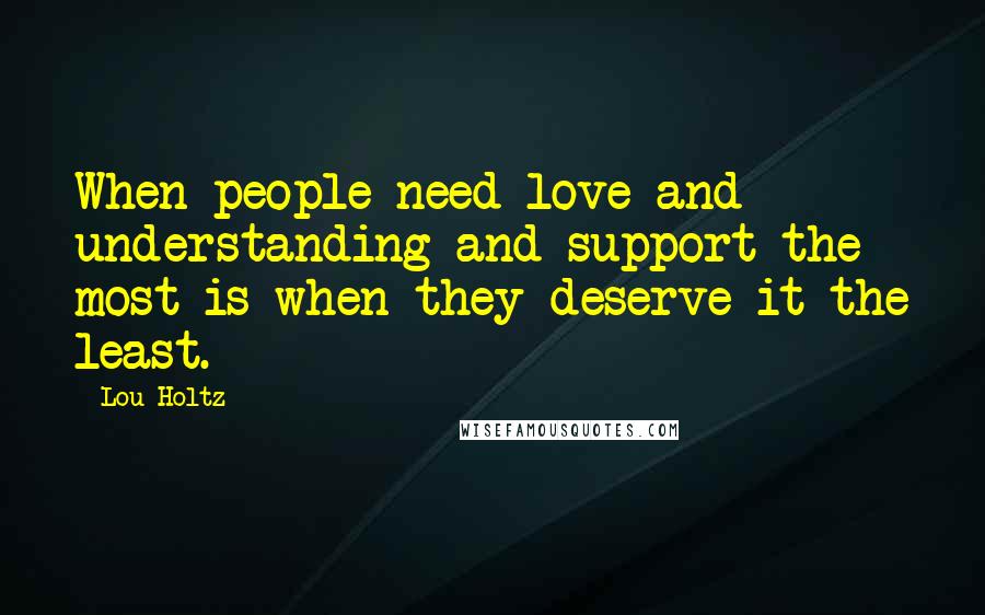 Lou Holtz Quotes: When people need love and understanding and support the most is when they deserve it the least.