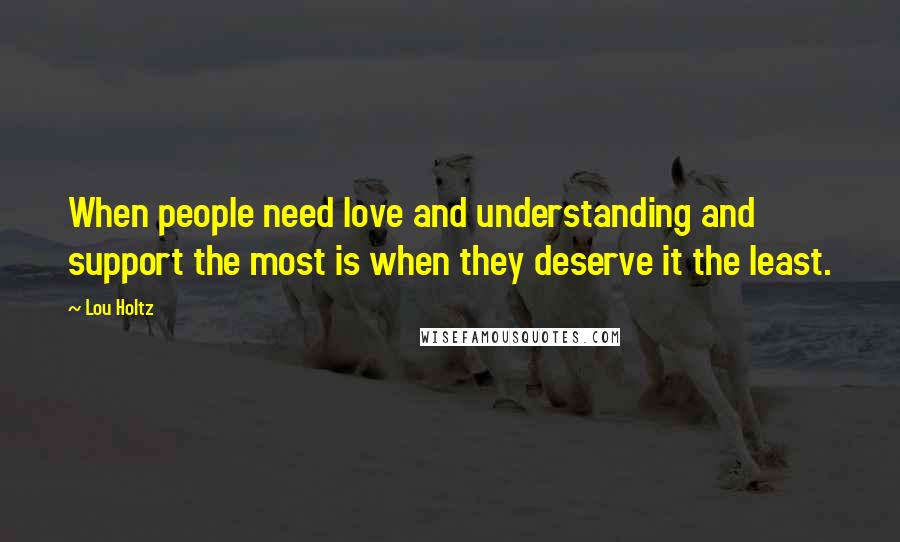 Lou Holtz Quotes: When people need love and understanding and support the most is when they deserve it the least.