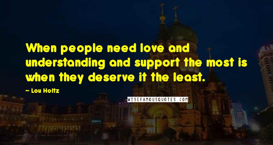 Lou Holtz Quotes: When people need love and understanding and support the most is when they deserve it the least.