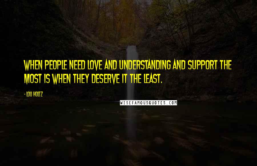 Lou Holtz Quotes: When people need love and understanding and support the most is when they deserve it the least.