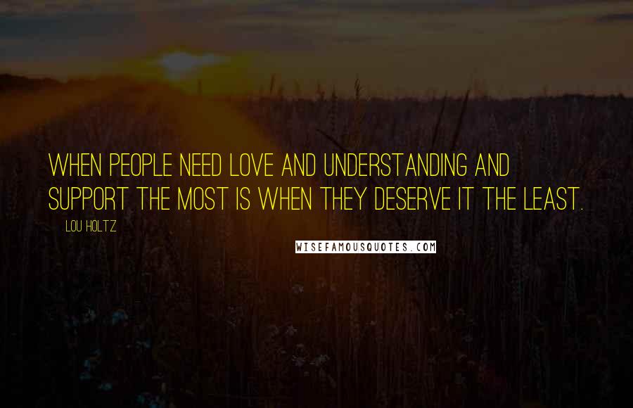 Lou Holtz Quotes: When people need love and understanding and support the most is when they deserve it the least.