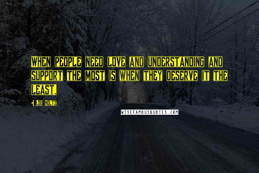 Lou Holtz Quotes: When people need love and understanding and support the most is when they deserve it the least.