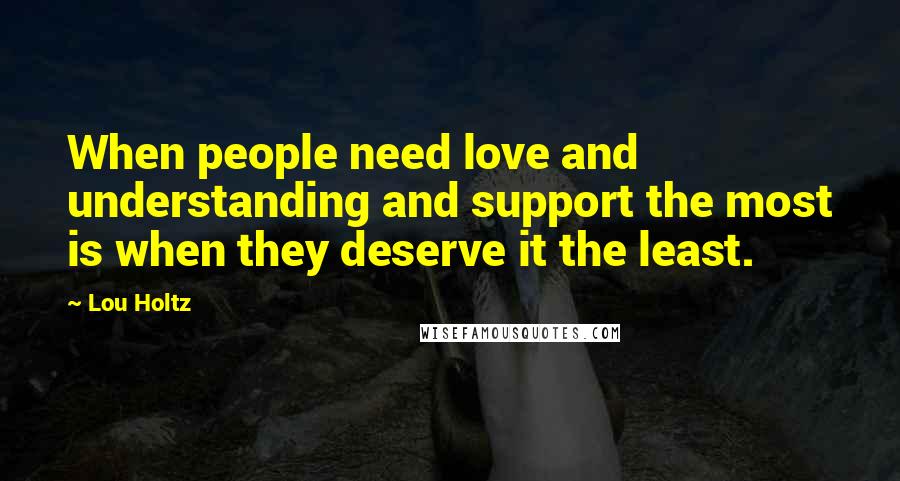 Lou Holtz Quotes: When people need love and understanding and support the most is when they deserve it the least.