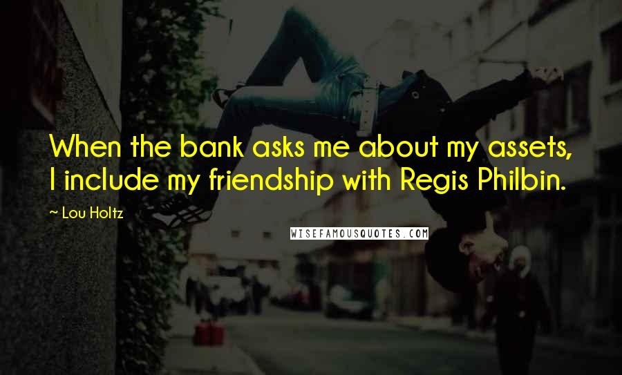 Lou Holtz Quotes: When the bank asks me about my assets, I include my friendship with Regis Philbin.