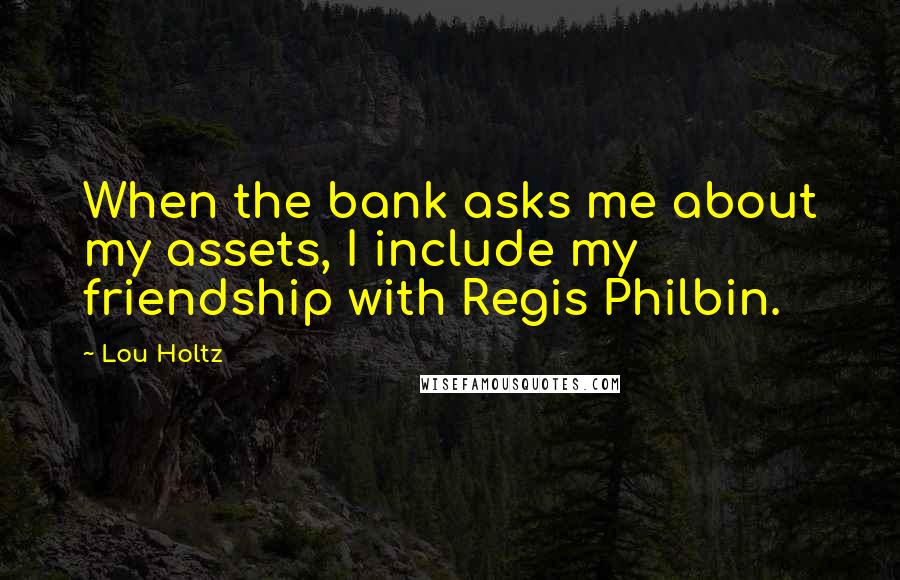 Lou Holtz Quotes: When the bank asks me about my assets, I include my friendship with Regis Philbin.