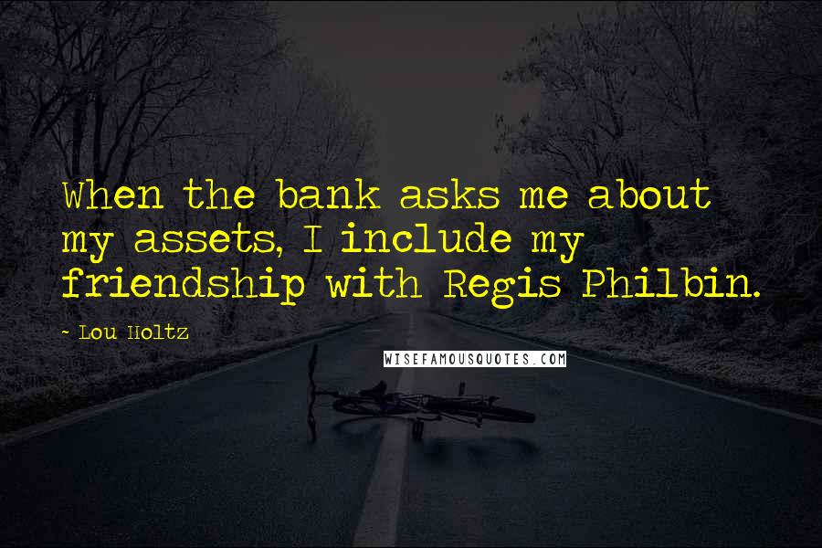 Lou Holtz Quotes: When the bank asks me about my assets, I include my friendship with Regis Philbin.