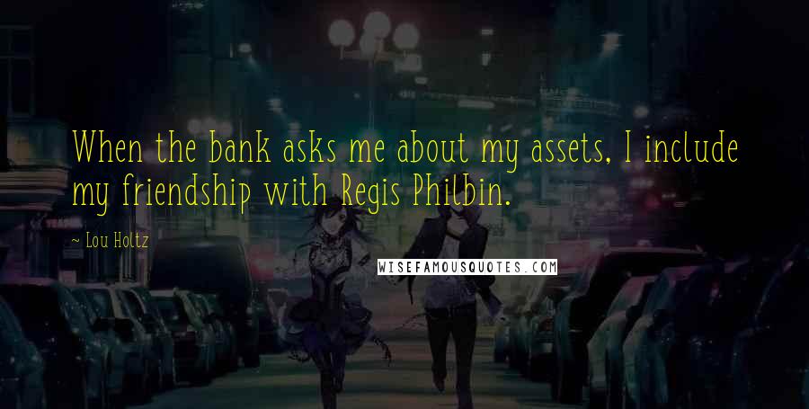 Lou Holtz Quotes: When the bank asks me about my assets, I include my friendship with Regis Philbin.