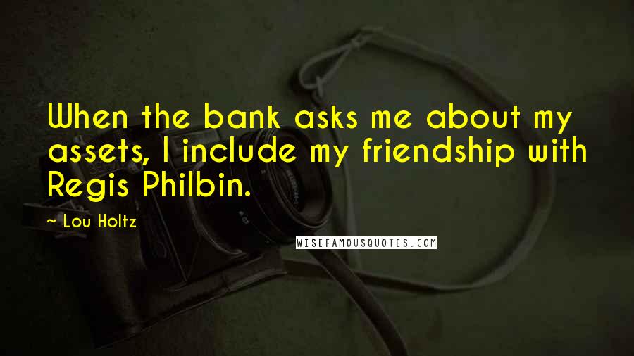 Lou Holtz Quotes: When the bank asks me about my assets, I include my friendship with Regis Philbin.