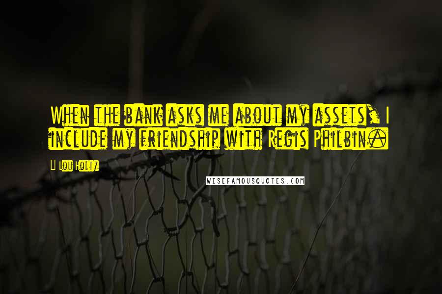 Lou Holtz Quotes: When the bank asks me about my assets, I include my friendship with Regis Philbin.