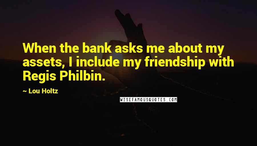 Lou Holtz Quotes: When the bank asks me about my assets, I include my friendship with Regis Philbin.