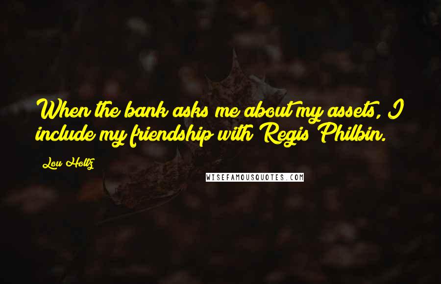 Lou Holtz Quotes: When the bank asks me about my assets, I include my friendship with Regis Philbin.