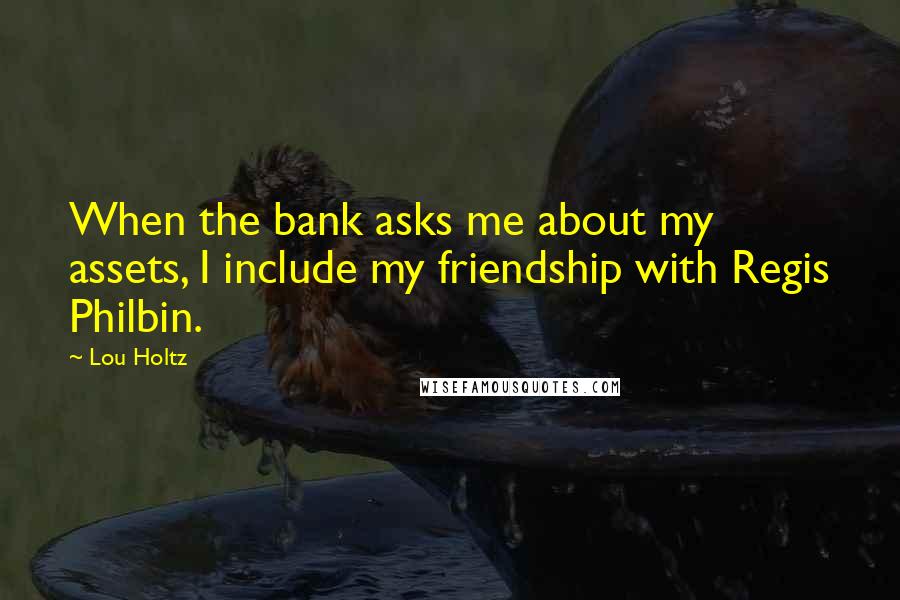 Lou Holtz Quotes: When the bank asks me about my assets, I include my friendship with Regis Philbin.