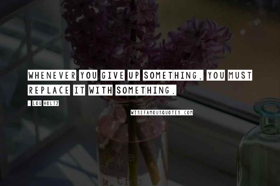 Lou Holtz Quotes: Whenever you give up something, you must replace it with something.