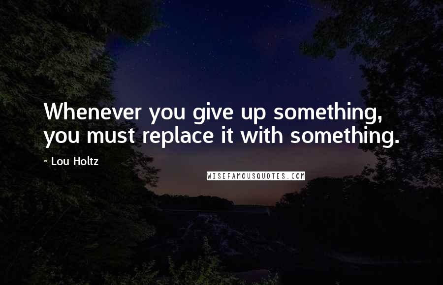 Lou Holtz Quotes: Whenever you give up something, you must replace it with something.