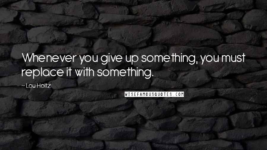 Lou Holtz Quotes: Whenever you give up something, you must replace it with something.