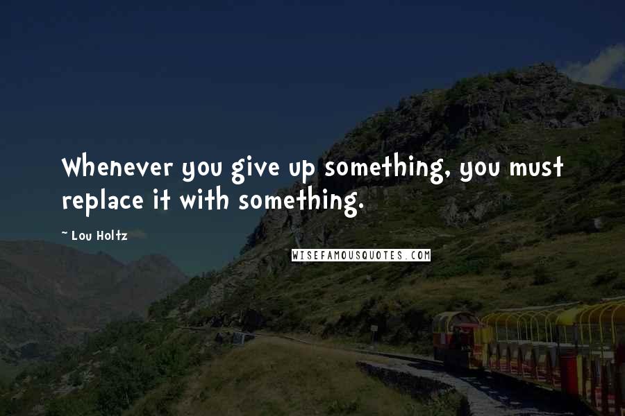 Lou Holtz Quotes: Whenever you give up something, you must replace it with something.