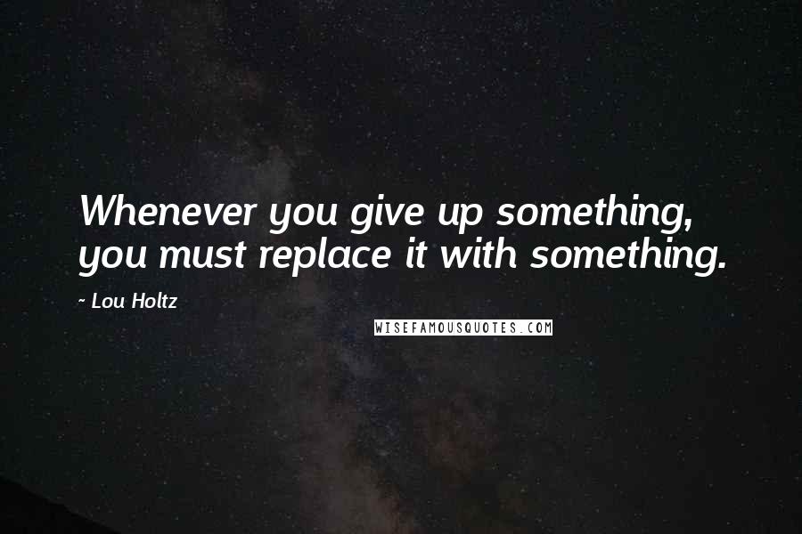 Lou Holtz Quotes: Whenever you give up something, you must replace it with something.