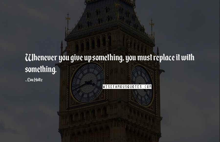 Lou Holtz Quotes: Whenever you give up something, you must replace it with something.