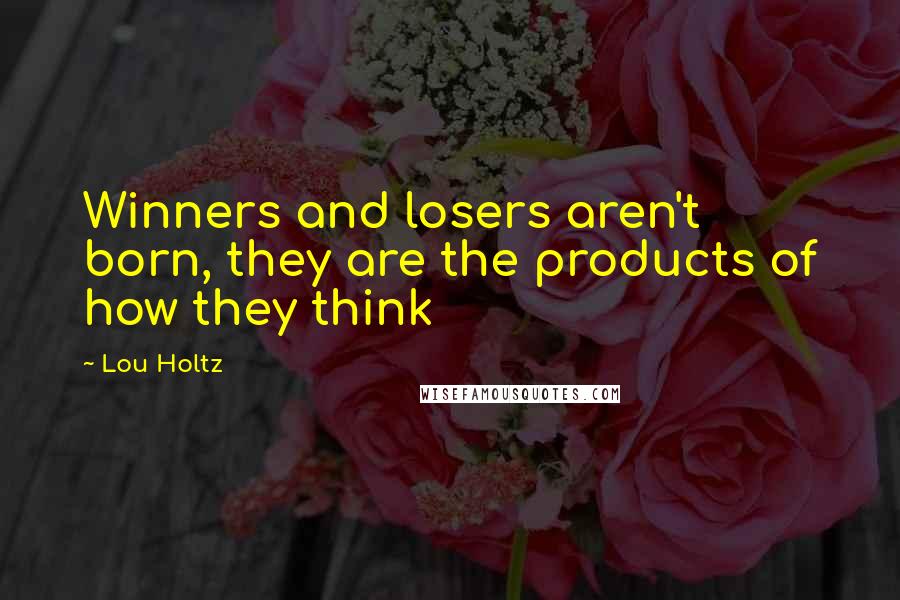 Lou Holtz Quotes: Winners and losers aren't born, they are the products of how they think