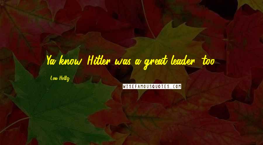 Lou Holtz Quotes: Ya know, Hitler was a great leader, too.