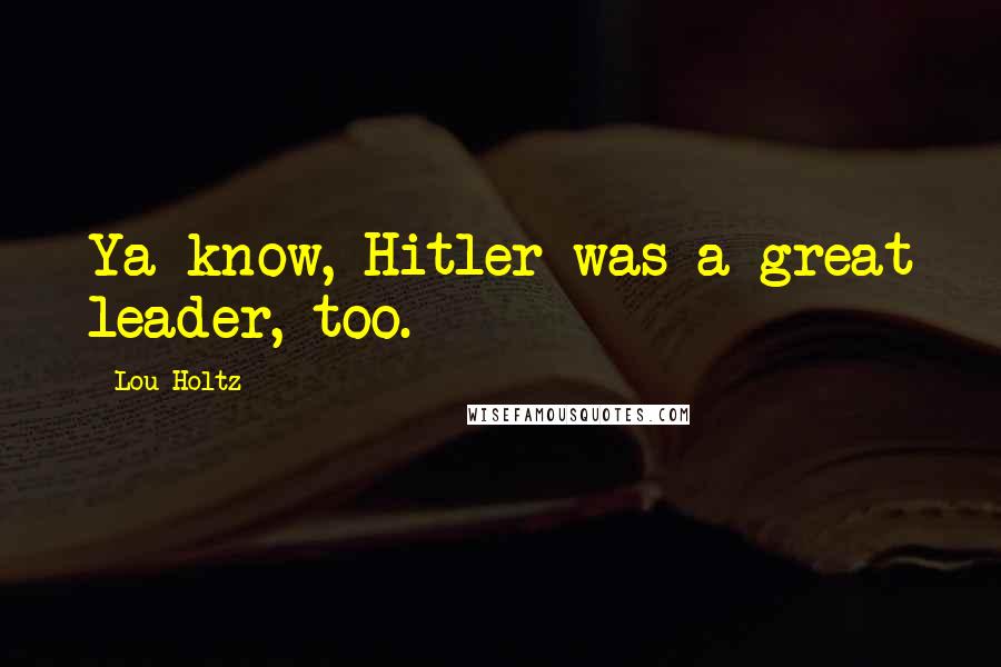 Lou Holtz Quotes: Ya know, Hitler was a great leader, too.