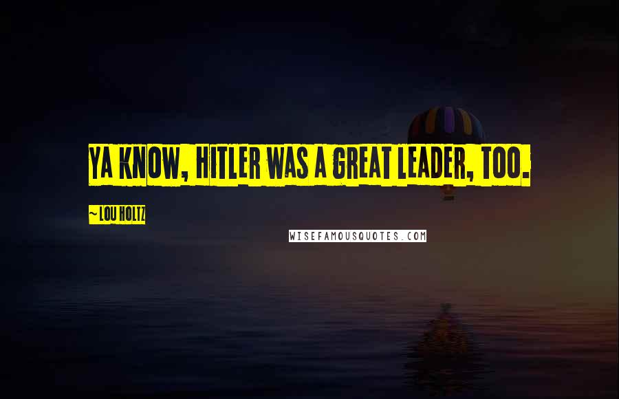 Lou Holtz Quotes: Ya know, Hitler was a great leader, too.