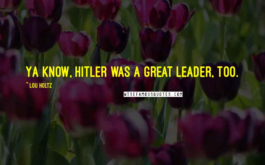 Lou Holtz Quotes: Ya know, Hitler was a great leader, too.