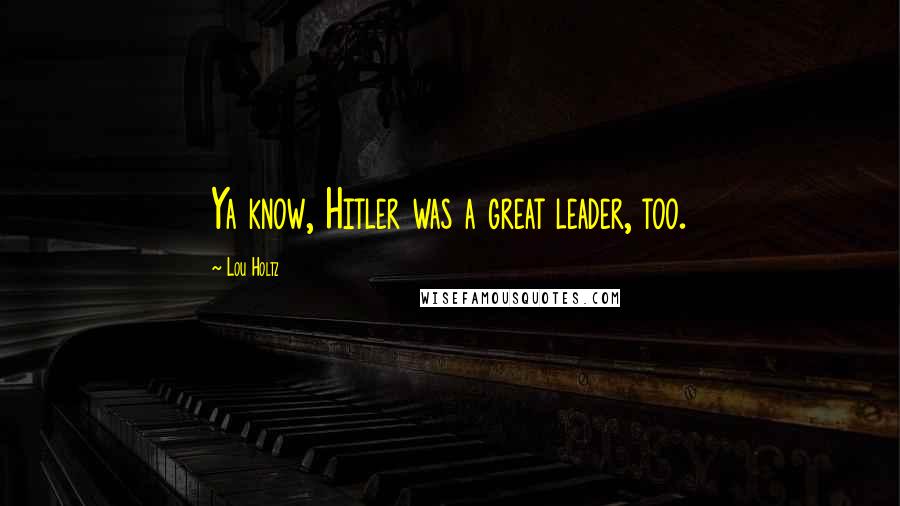 Lou Holtz Quotes: Ya know, Hitler was a great leader, too.