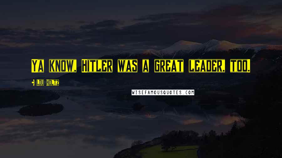Lou Holtz Quotes: Ya know, Hitler was a great leader, too.