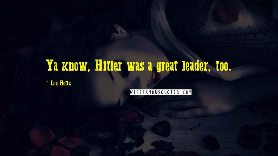 Lou Holtz Quotes: Ya know, Hitler was a great leader, too.