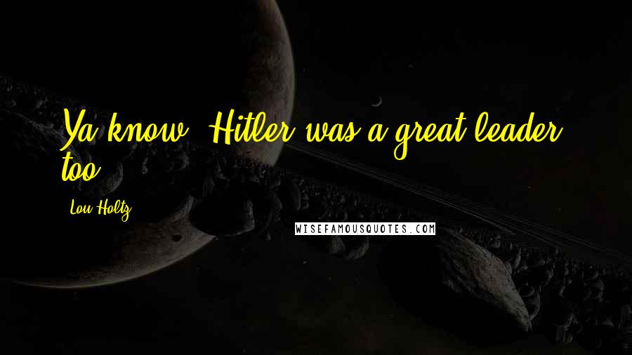 Lou Holtz Quotes: Ya know, Hitler was a great leader, too.