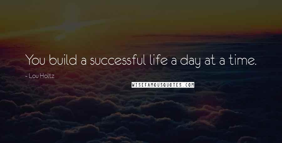 Lou Holtz Quotes: You build a successful life a day at a time.