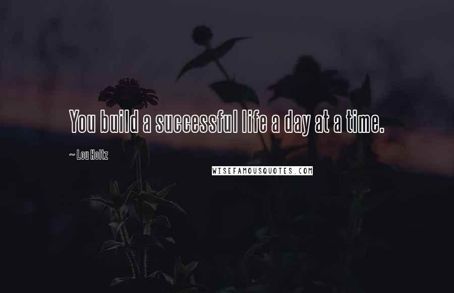 Lou Holtz Quotes: You build a successful life a day at a time.