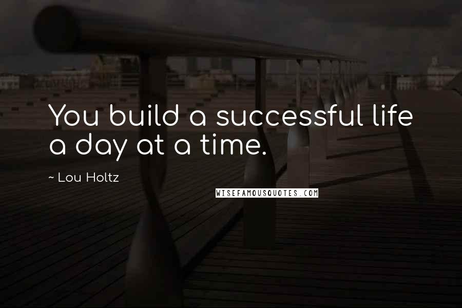 Lou Holtz Quotes: You build a successful life a day at a time.