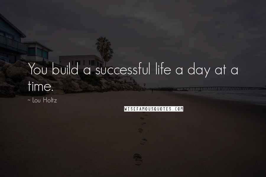 Lou Holtz Quotes: You build a successful life a day at a time.