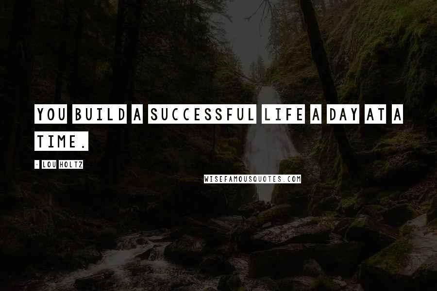 Lou Holtz Quotes: You build a successful life a day at a time.