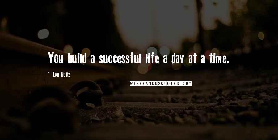 Lou Holtz Quotes: You build a successful life a day at a time.