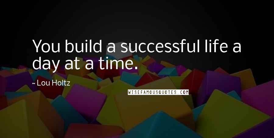 Lou Holtz Quotes: You build a successful life a day at a time.