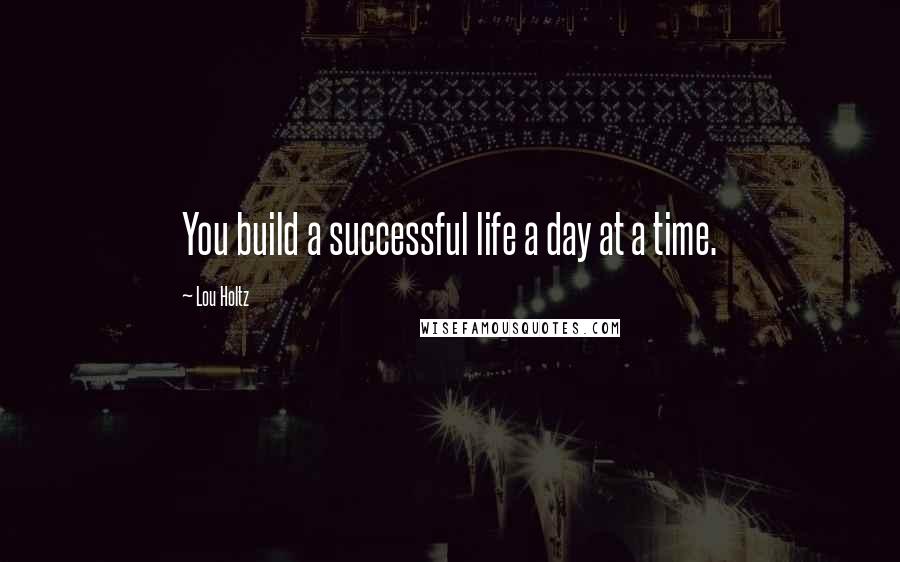 Lou Holtz Quotes: You build a successful life a day at a time.