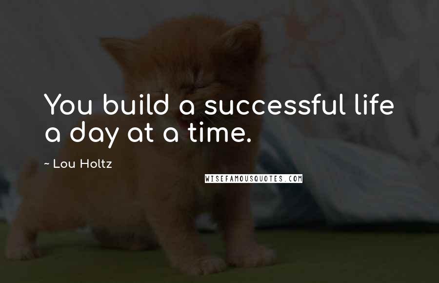 Lou Holtz Quotes: You build a successful life a day at a time.