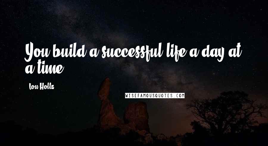 Lou Holtz Quotes: You build a successful life a day at a time.