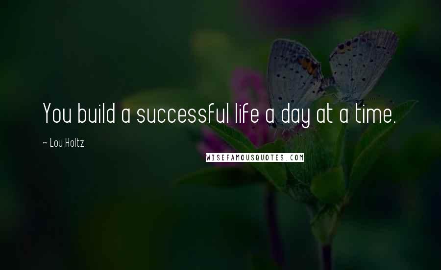 Lou Holtz Quotes: You build a successful life a day at a time.