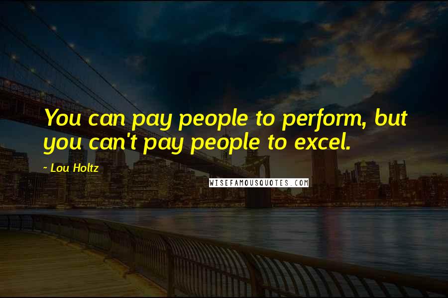 Lou Holtz Quotes: You can pay people to perform, but you can't pay people to excel.