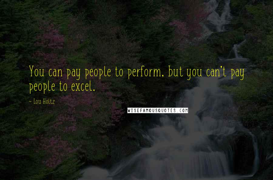 Lou Holtz Quotes: You can pay people to perform, but you can't pay people to excel.